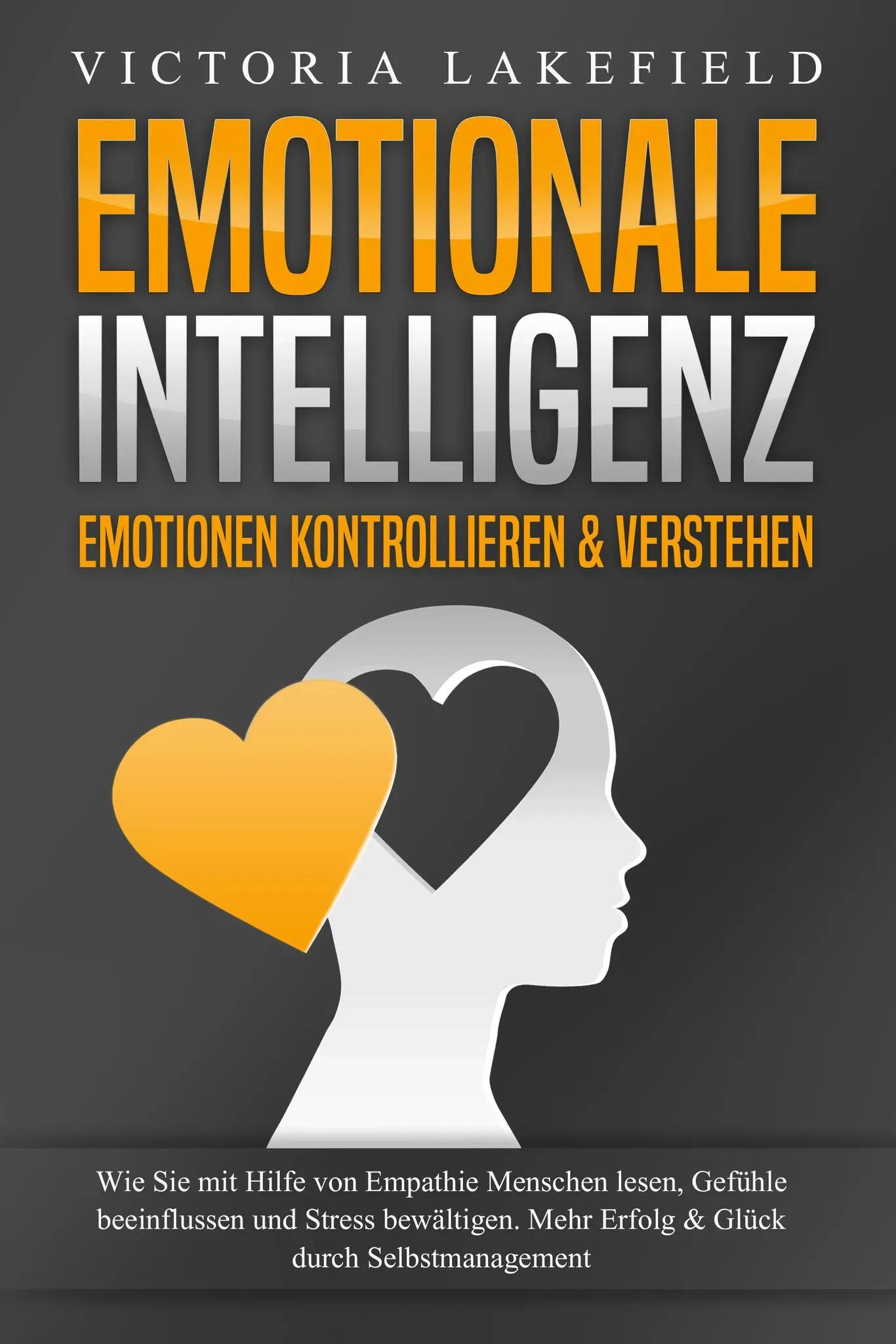 Emotionale Intelligenz - Emotionen Kontrollieren & Verstehen: Wie Sie Mit Hilfe Von Empathie Menschen Lesen  Gefühle Beeinflussen Und Stress Bewältige