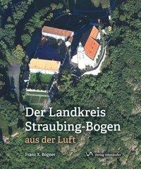 Der Landskreis Straubing-Bogen Aus Der Luft - Franz X. Bogner  Gebunden