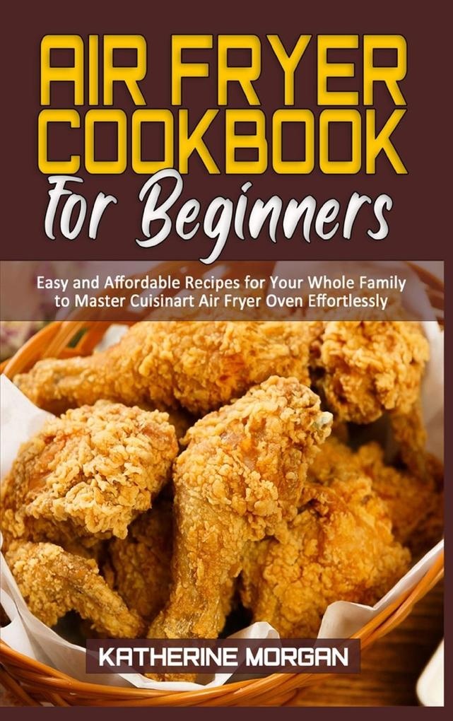 Air Fryer Cookbook for Beginners: Easy and Affordable Recipes for Your Whole Family to Master Cuisinart Air Fryer Oven Effortlessly: Buch von Kath...