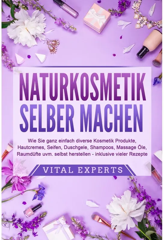 Naturkosmetik Selber Machen: Wie Sie Ganz Einfach Diverse Kosmetik Produkte, Hautcremes, Seifen, Duschgele, Shampoos, Massage Öle, Raumdüfte Uvm. Selb