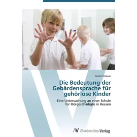 VDM Verlag Die Bedeutung der Gebärdensprache für gehörlose Kinder: Eine Untersuchung an einer Schule für Hörgeschädigte in Hessen