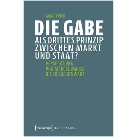 Transcript Verlag Die Gabe als drittes Prinzip zwischen Markt und Staat?: Perspektiven von Marcel Mauss bis zur Gegenwart
