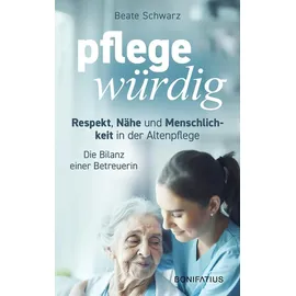 Bonifatius GmbH Pflegewürdig: Respekt, Nähe und Menschlichkeit in der Altenpflege. Die Bilanz einer Betreuerin