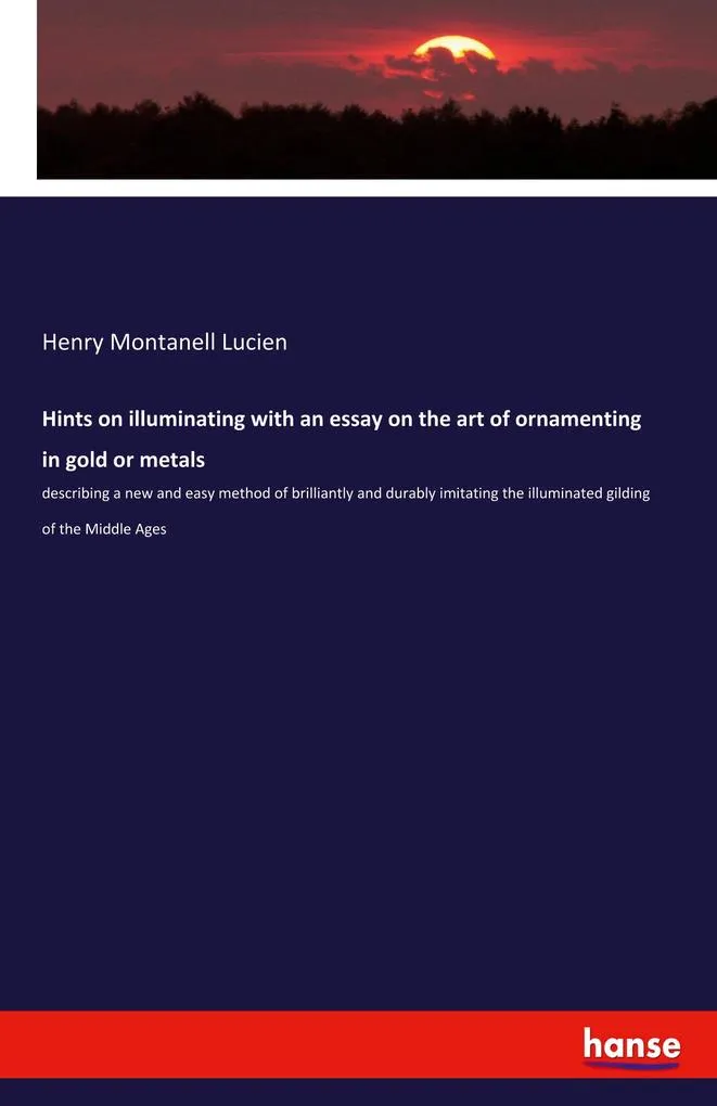 Hints on illuminating with an essay on the art of ornamenting in gold or metals: Buch von Henry Montanell Lucien