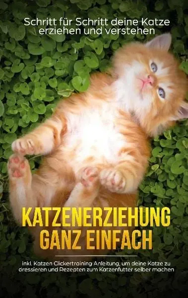 Katzenerziehung ganz einfach: Schritt für Schritt deine Katze erziehen und verstehen - inkl. Katzen Clickertraining Anleitung, um deine Katze zu dress