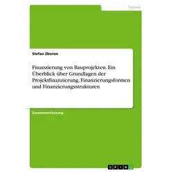 Finanzierung von Bauprojekten. Ein Überblick über Grundlagen der Projektfinanzierung, Finanzierungsformen und Finanzierungsstrukturen