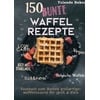 150 bunte Waffel Rezepte: Low Carb, Vegan, auch mit Dinkelmehl, Belgische Waffeln, süß & herb