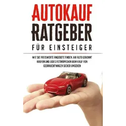 Autokauf Ratgeber für Einsteiger: Wie Sie preiswerte Angebote finden, Ihr Auto gekonnt kaufen und jedes Fettnäpfchen beim Kauf von Gebrauchtwagen sich