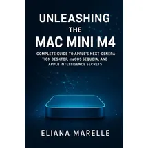 Independently published Unleashing the Mac Mini M4: Complete Guide to Apple’s Next-Generation Desktop, macOS Sequoia, and Apple Intelligence Secrets
