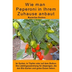 Wie man Peperoni in Ihrem Zuhause anbaut. Im Garten in Töpfen oder auf dem Balkon. als eBook Download von Maximilian Breitner