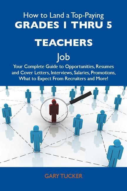 How to Land a Top-Paying Grades 1 thru 5 teachers Job: Your Complete Guide to Opportunities Resumes and Cover Letters Interviews Salaries Promotio...