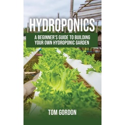 Hydroponics: A Beginner's Guide to Building Your Own Hydroponic Garden als eBook Download von Tom Gordon