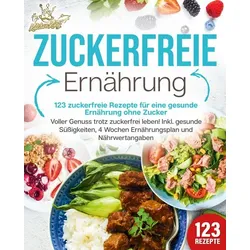 Zuckerfreie Ernährung - 123 zuckerfreie Rezepte für eine gesunde Ernährung ohne Zucker: Voller Genuss trotz zuckerfreiem leben! Inkl. Gesunde Süßigkei