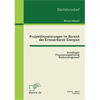 Projektfinanzierungen im Bereich der Erneuerbaren Energien: Grundlagen Finanzierungsplanung Risikomanagement von Michael Kühnelt / BACHELOR + MASTER P