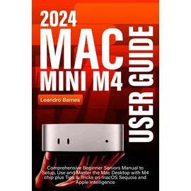Independently published MAC MINI M4 USER GUIDE: Comprehensive Beginner Seniors Manual to Setup, Use and Master the 2024 Mac Desktop with M4 chip plus Tips & Tricks on macOS Sequoia and Apple Intelligence