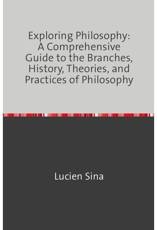 Exploring Philosophy: A Comprehensive Guide To The Branches  History  Theories  And Practices Of Philosophy - Lucien Sina  Kartoniert (TB)