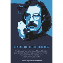 Friesenpress Beyond The Little Blue Box: The Biographical Adventure of John T Draper (Aka Captain Crunch). Notorious 'phone Phreak', Legendary Internet Pioneer and Ardent Privacy Advocate