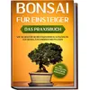 Bonsai für Einsteiger – Das Praxisbuch: Wie Sie den für Sie richtigen Bonsai auswählen, aufziehen, zuschneiden und pflegen – inkl. der 10 besten Tipps