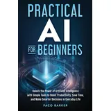 paco barker books Practical AI for Beginners: Unlock the Power of Artificial Intelligence with Simple Tools to Boost Productivity, Save Time, and Make Smarter Decisions in Everyday Life