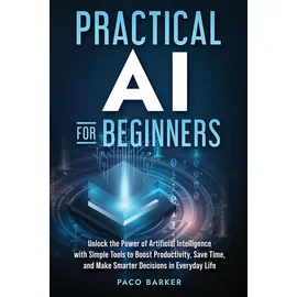 paco barker books Practical AI for Beginners: Unlock the Power of Artificial Intelligence with Simple Tools to Boost Productivity, Save Time, and Make Smarter Decisions in Everyday Life