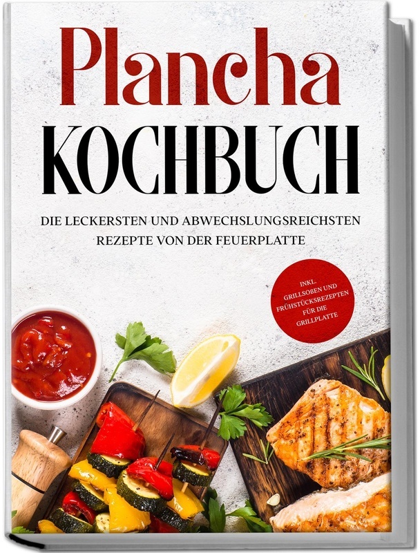 Plancha Kochbuch: Die Leckersten Und Abwechslungsreichsten Rezepte Von Der Feuerplatte - Inkl. Grillsossen Und Frühstücksrezepten Für Die Grillplatte