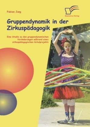 Gruppendynamik In Der Zirkuspädagogik: Eine Studie Zu Den Gruppendynamischen Veränderungen Während Eines Zirkuspädagogischen Schulprojekts - Fabian Ju