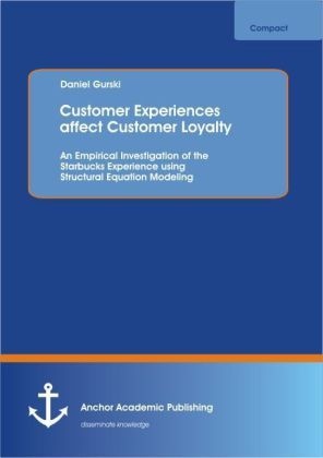 Customer Experiences Affect Customer Loyalty: An Empirical Investigation Of The Starbucks Experience Using Structural Equation Modeling - Daniel Gursk