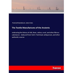 The Textile Manufactures Of The Ancients - Practical Manufacturer, James Yates, Kartoniert (TB)