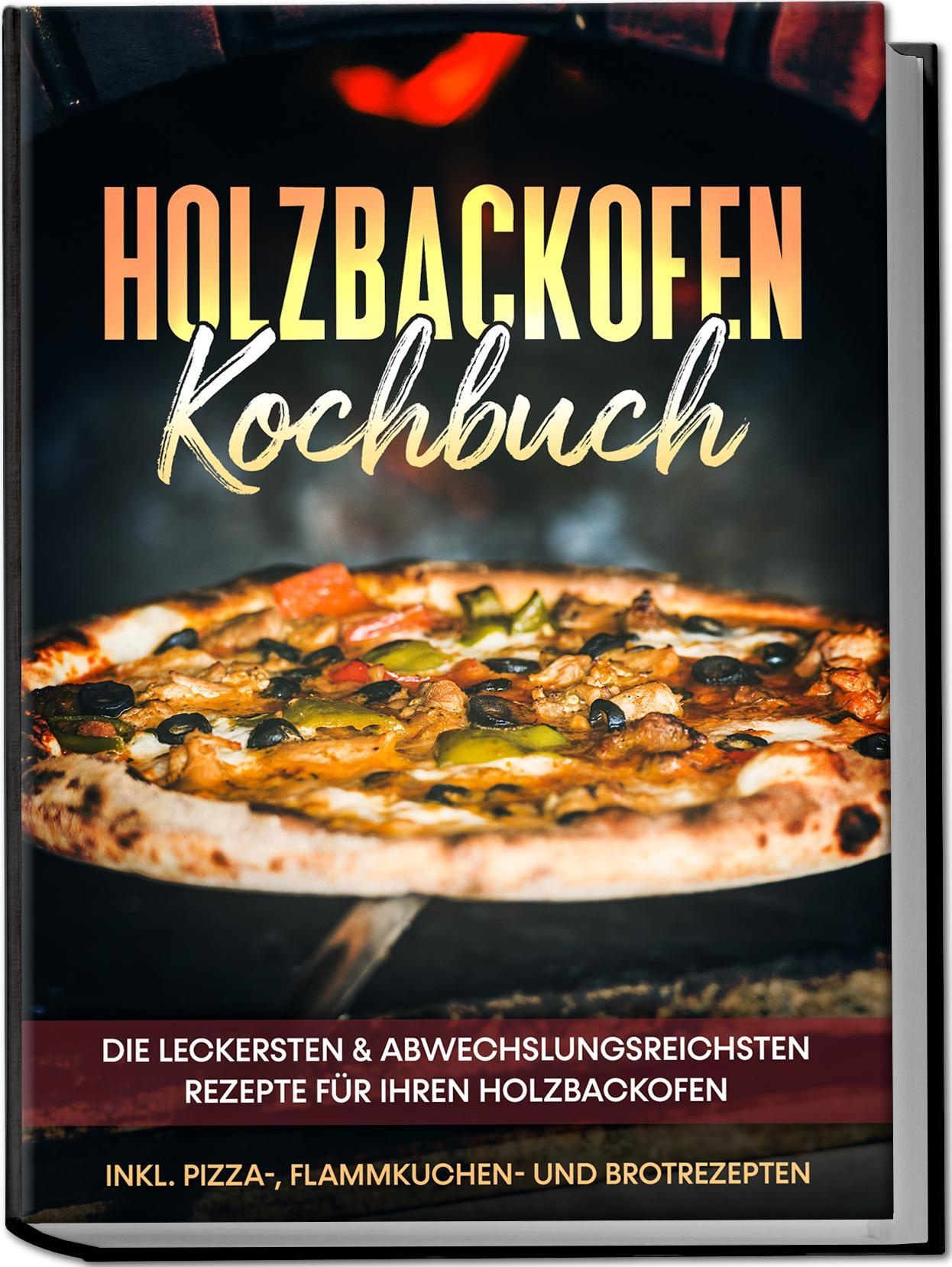 Holzbackofen Kochbuch: Die Leckersten & Abwechslungsreichsten Rezepte Für Ihren Holzbackofen - Inkl. Pizza-  Flammkuchen- Und Brotrezepten - Markus Wu