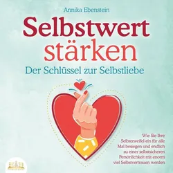 SELBSTWERT STÄRKEN - Der Schlüssel zur Selbstliebe: Wie Sie Ihre Selbstzweifel ein für alle Mal besiegen und endlich zu einer selbstsicheren Persönlic