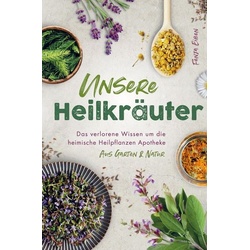 Unsere Heilkräuter – Das verlorene Wissen um die heimische Heilpflanzen Apotheke aus Garten & Natur