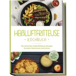 Heißluftfritteuse Kochbuch: Die leckersten Heißluftfritteuse Rezepte für jeden G