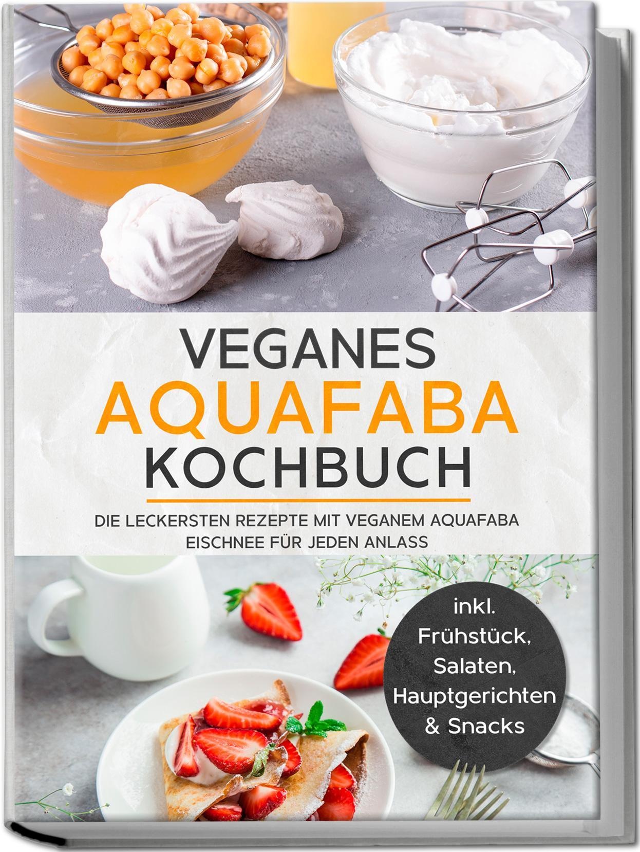 Veganes Aquafaba Kochbuch: Die Leckersten Rezepte Mit Veganem Aquafaba Eischnee Für Jeden Anlass - Inkl. Frühstück  Salaten  Hauptgerichten & Snacks -