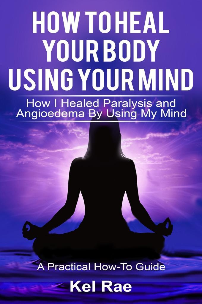 How to Heal Your Body by Using Your Mind! (A True Story): eBook von Kel Rae