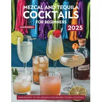 Mezcal and Tequila Cocktails for Beginners: Gain Mastery of 100 Unique & Fascinating Tequila Cocktails