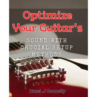 Optimize Your Guitar's Sound with Crucial Setup Methods: Revitalize Your Guitar's Tone with Proven Setup Techniques