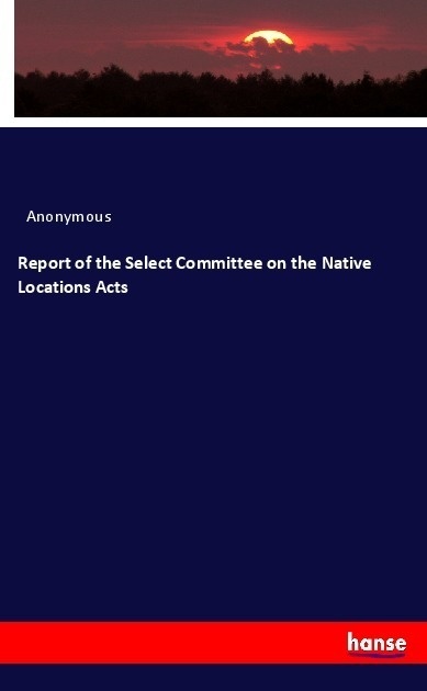 Report Of The Select Committee On The Native Locations Acts - Anonym  Kartoniert (TB)