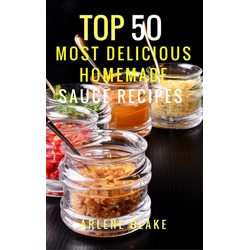 Top 50 Most Delicious Homemade Sauce Recipes: (Sauce Cookbook Modern Sauces Barbecue Sauces Recipes for Every Cook Marinades Rubs Mopping Sauces) ...