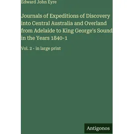 Antigonos Verlag Journals of Expeditions of Discovery into Central Australia and Overland from Adelaide to King George's Sound in the Years 1840-1: Vol. 2 - in large print
