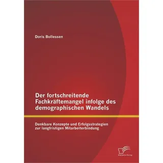 Der fortschreitende Fachkräftemangel infolge des demographischen Wandels: Denkbare Konzepte und Erfolgsstrategien zur langfristigen Mitarbeiterbindung