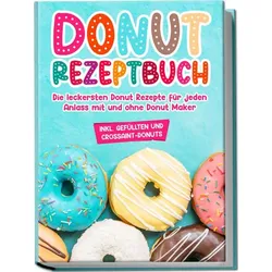 Donut Rezeptbuch: Die leckersten Donut Rezepte für jeden Anlass mit und ohne Donut Maker