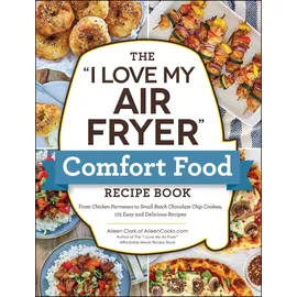 Adams Media The "I Love My Air Fryer" Comfort Food Recipe Book: From Chicken Parmesan to Small Batch Chocolate Chip Cookies, 175 Easy and Delicious Recipes ("I Love My" Cookbook Series)