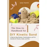 The How-to Handbook for DIY Kinetic Sand: A Step-by-Step Recipes, Customizations, and Fun Activities for Parent, Adults and Kids