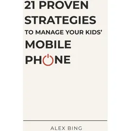 Independently published 21 Proven Strategies to Manage Your Kids’ Mobile Phone: A Calm and Practical Guide for Parents Who Want to Get It Right