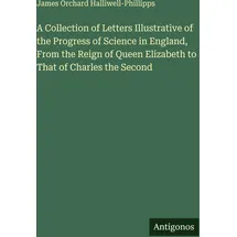 Antigonos Verlag A Collection of Letters Illustrative of the Progress of Science in England, From the Reign of Queen Elizabeth to That of Charles the Second