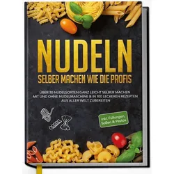 Nudeln selber machen wie die Profis: Über 30 Nudelsorten ganz leicht selber mach