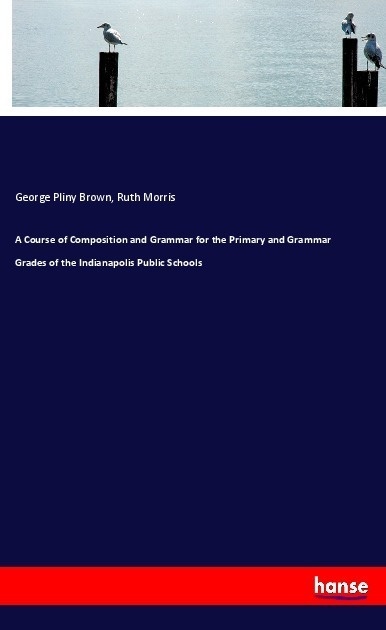 A Course Of Composition And Grammar For The Primary And Grammar Grades Of The Indianapolis Public Schools - George Pliny Brown  Ruth Morris  Kartonier