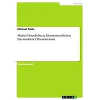 GRIN Verlag Michel Houellebecq: Elementarteilchen. Ein moderner Thesenroman