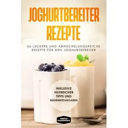 Joghurtbereiter Rezepte: 66 leckere und abwechslungsreiche Rezepte für den Joghurtbereiter - Inklusive hilfreicher Tipps und Nährwertangaben