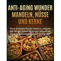 Anti-Aging Wunder Mandeln, Nüsse und Kerne: Pure Energie für Ihr Gehirn, welche Sie länger leben & jünger aussehen lässt sowie Heisshunger bekämpft